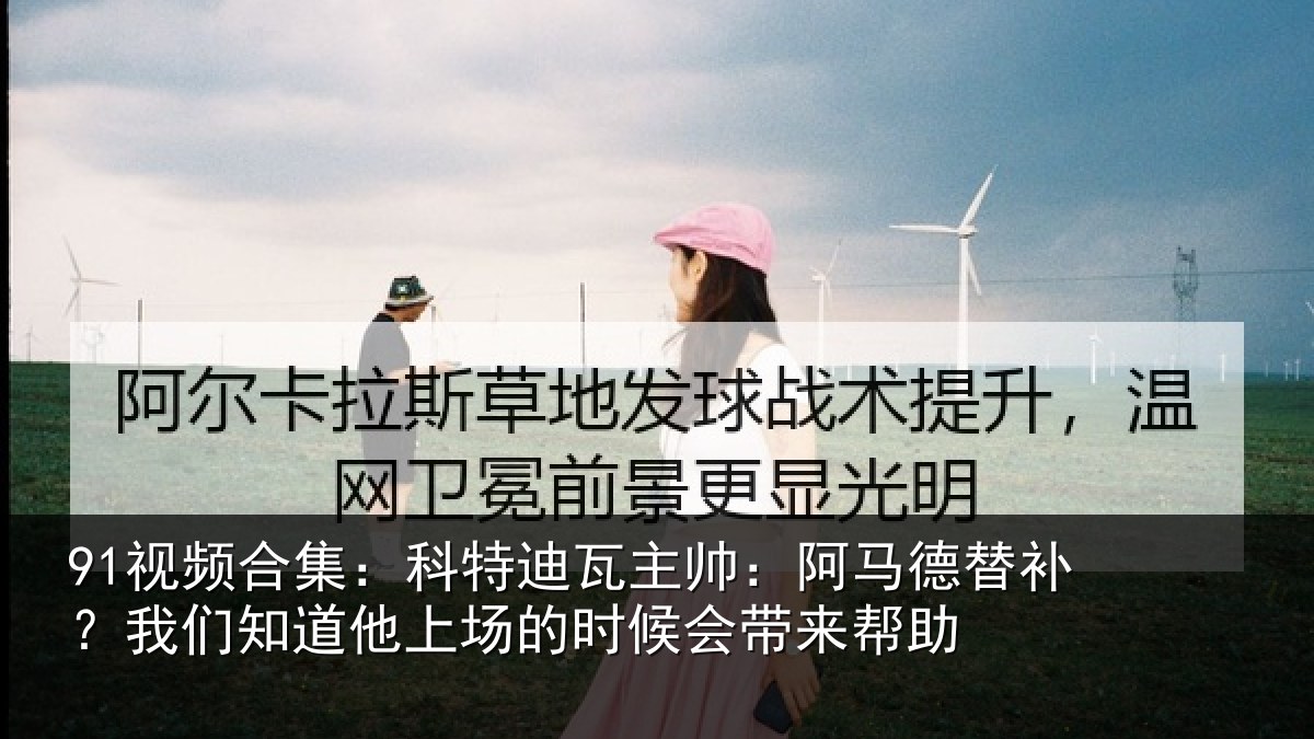 91视频合集:科特迪瓦主帅:阿马德替补?我们知道他上场的时候会带来帮助