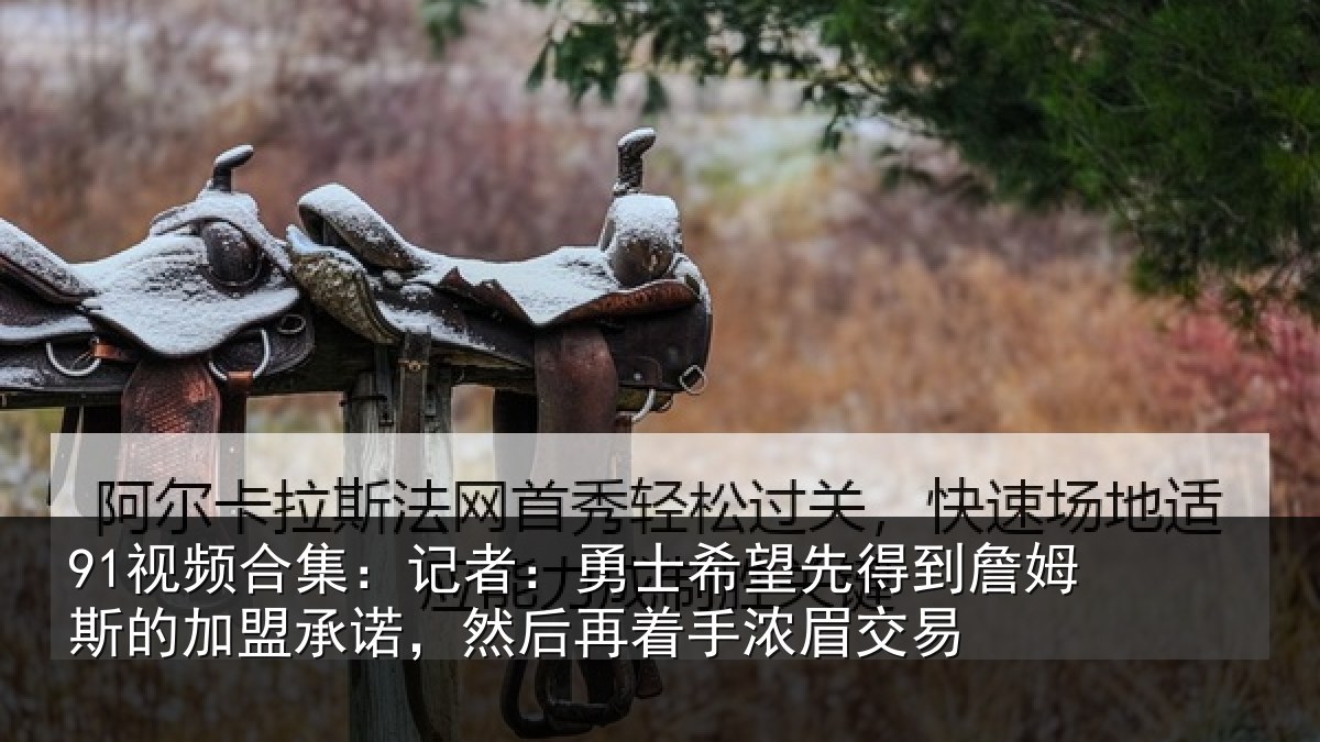 91视频合集:记者:勇士相关情况的加盟承诺相关情况易