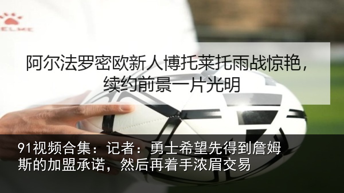 91视频合集:记者:勇士相关情况的加盟承诺相关情况易