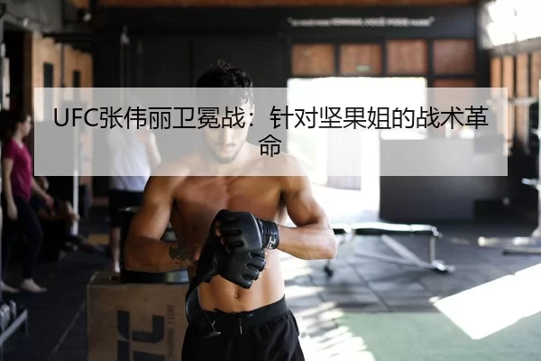 UFC张伟丽卫冕战：针对坚果姐的战术革命