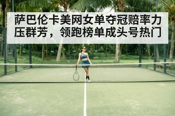 萨巴伦卡美网女单夺冠赔率力压群芳,领跑榜单成头号热门