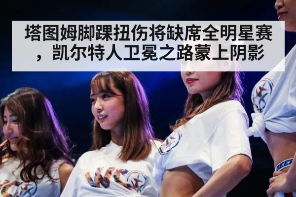 塔图姆脚踝扭伤将缺席全明星赛，凯尔特人卫冕之路蒙上阴影