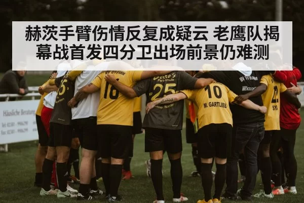 赫茨手臂伤情反复成疑云 老鹰队揭幕战首发四分卫出场前景仍难测