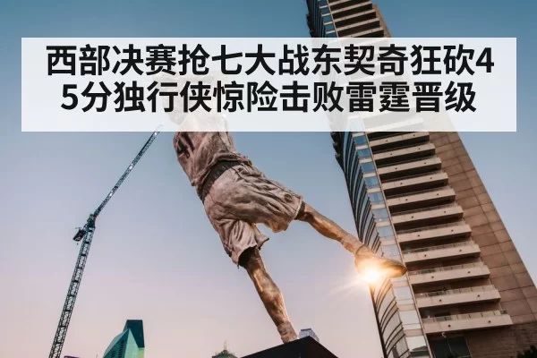 西部决赛抢七大战东契奇狂砍45分独行侠惊险击败雷霆晋级