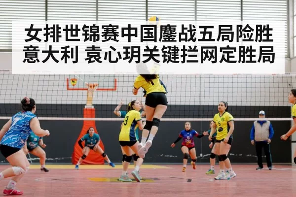 女排世锦赛中国鏖战五局险胜意大利 袁心玥关键拦网定胜局