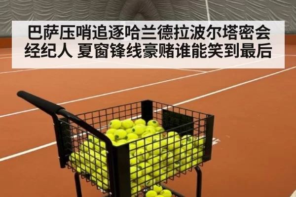 巴萨压哨追逐哈兰德拉波尔塔密会经纪人 夏窗锋线豪赌谁能笑到最后