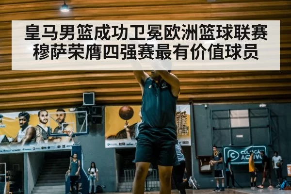 皇马男篮成功卫冕欧洲篮球联赛 穆萨荣膺四强赛最有价值球员