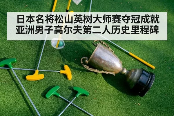 日本名将松山英树大师赛夺冠成就亚洲男子高尔夫第二人历史里程碑