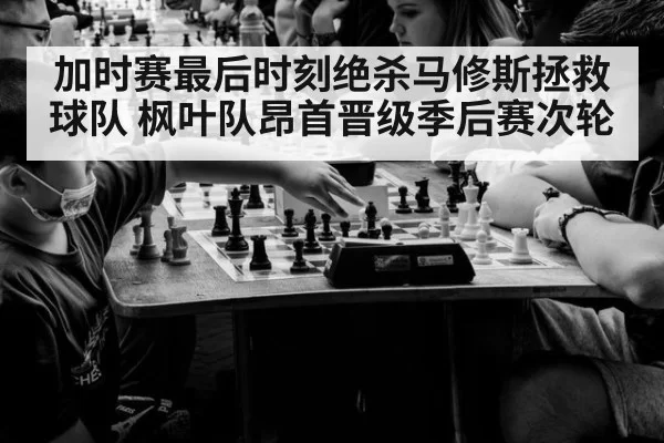 加时赛最后时刻绝杀马修斯拯救球队 枫叶队昂首晋级季后赛次轮