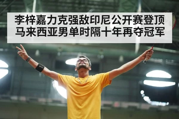 李梓嘉力克强敌印尼公开赛登顶 马来西亚男单时隔十年再夺冠军